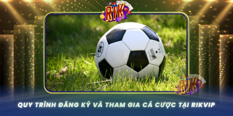 Quy Trinh Dang Ky Va Tham Gia Ca Cuoc Tai Rikvip